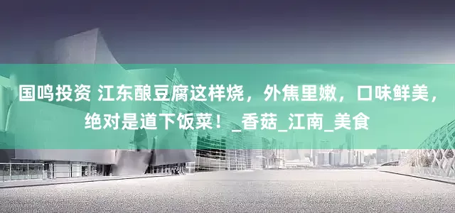 国鸣投资 江东酿豆腐这样烧，外焦里嫩，口味鲜美，绝对是道下饭菜！_香菇_江南_美食
