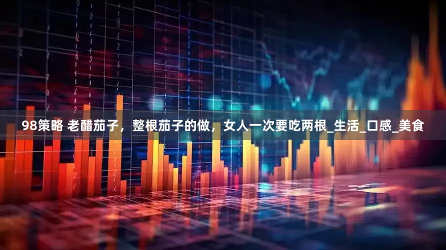 98策略 老醋茄子，整根茄子的做，女人一次要吃两根_生活_口感_美食