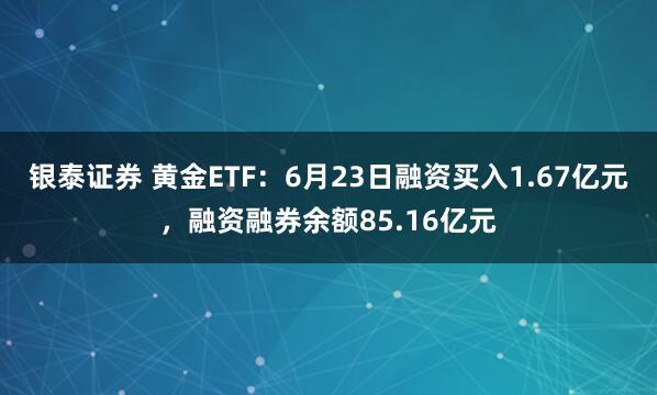 银泰证券 黄金ETF：6月23日融资买入1.67亿元，融资融券余额85.16亿元