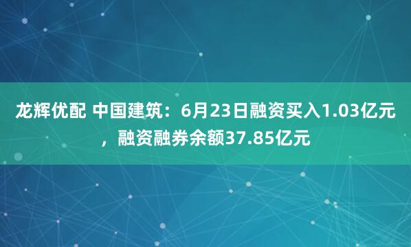 龙辉优配 中国建筑：6月23日融资买入1.03亿元，融资融券余额37.85亿元