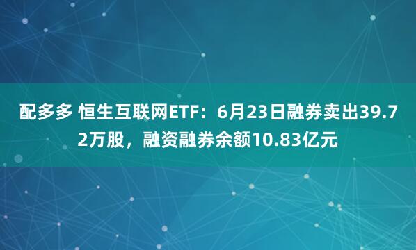 配多多 恒生互联网ETF：6月23日融券卖出39.72万股，融资融券余额10.83亿元