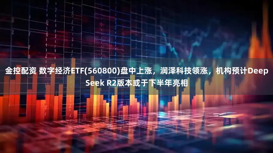 金控配资 数字经济ETF(560800)盘中上涨，润泽科技领涨，机构预计DeepSeek R2版本或于下半年亮相