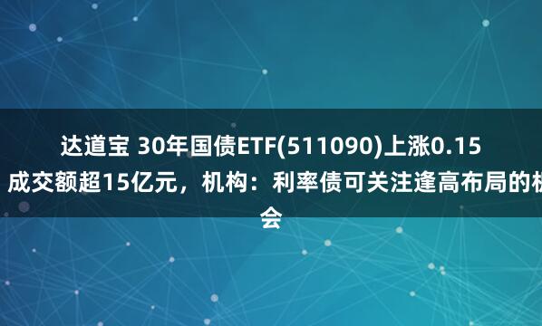 达道宝 30年国债ETF(511090)上涨0.15%，成交额超15亿元，机构：利率债可关注逢高布局的机会