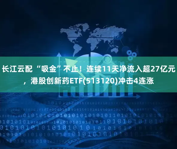 长江云配 “吸金”不止！连续11天净流入超27亿元，港股创新药ETF(513120)冲击4连涨