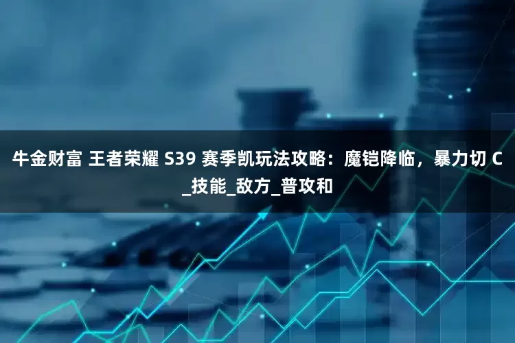 牛金财富 王者荣耀 S39 赛季凯玩法攻略：魔铠降临，暴力切 C_技能_敌方_普攻和