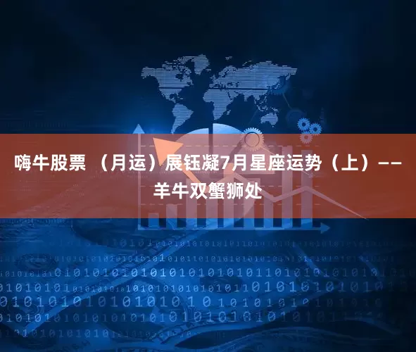 嗨牛股票 （月运）展钰凝7月星座运势（上）——羊牛双蟹狮处