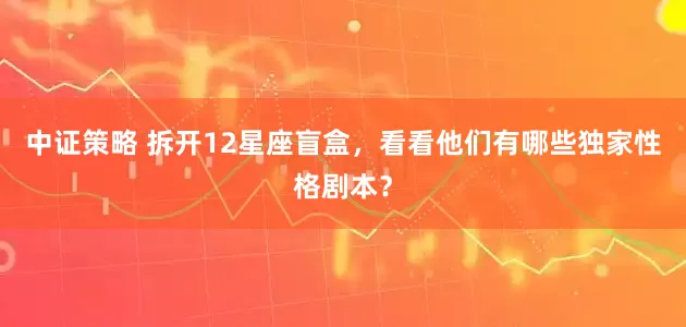 中证策略 拆开12星座盲盒，看看他们有哪些独家性格剧本？