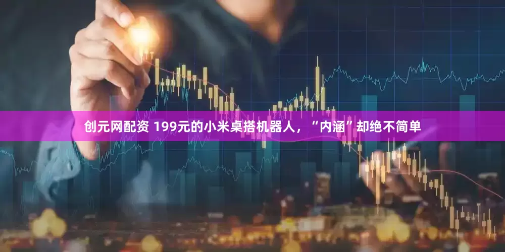 创元网配资 199元的小米桌搭机器人，“内涵”却绝不简单