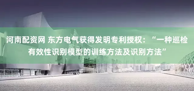 河南配资网 东方电气获得发明专利授权：“一种巡检有效性识别模型的训练方法及识别方法”