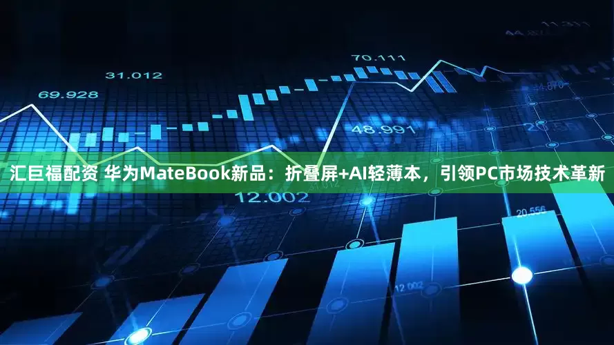 汇巨福配资 华为MateBook新品：折叠屏+AI轻薄本，引领PC市场技术革新