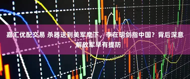 嘉汇优配交易 杀器送到美军麾下，李在明剑指中国？背后深意，解放军早有提防