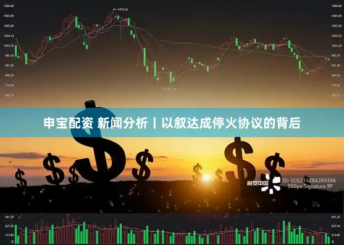 申宝配资 新闻分析丨以叙达成停火协议的背后