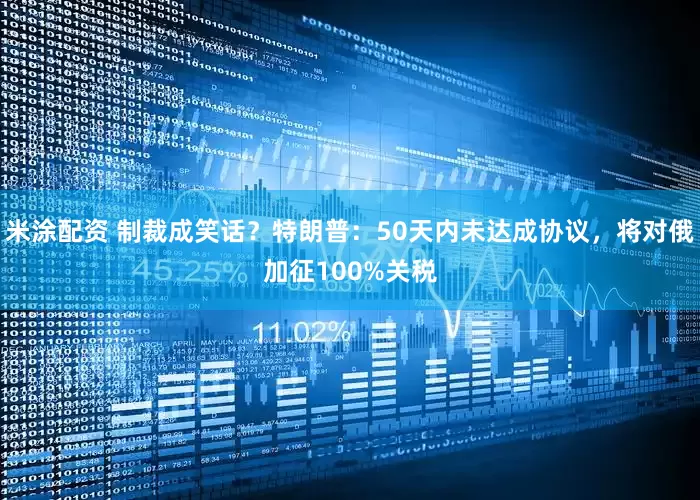 米涂配资 制裁成笑话？特朗普：50天内未达成协议，将对俄加征100%关税
