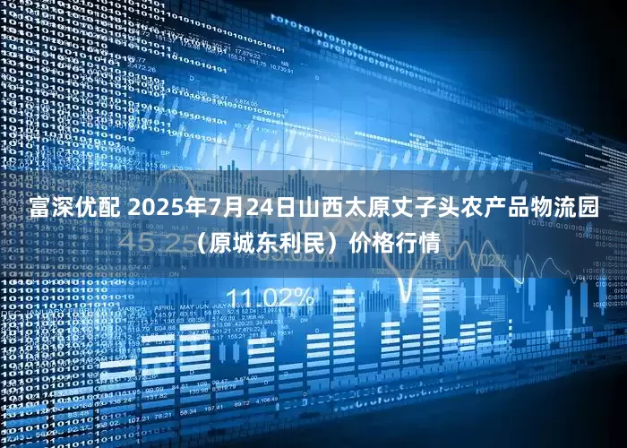 富深优配 2025年7月24日山西太原丈子头农产品物流园（原城东利民）价格行情