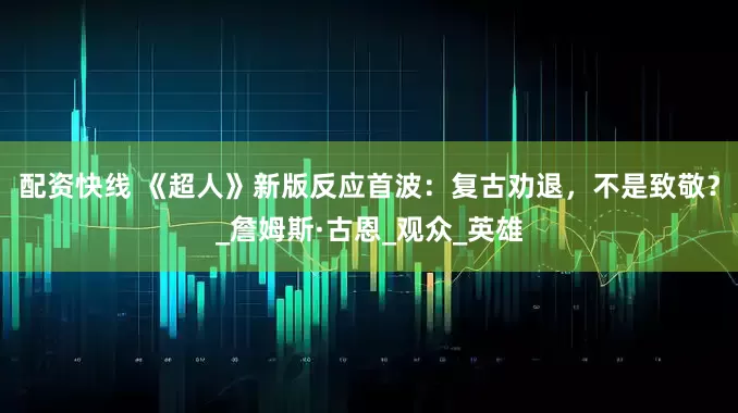 配资快线 《超人》新版反应首波：复古劝退，不是致敬？_詹姆斯·古恩_观众_英雄
