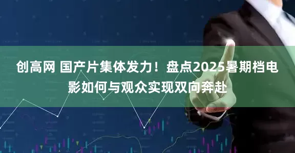 创高网 国产片集体发力！盘点2025暑期档电影如何与观众实现双向奔赴