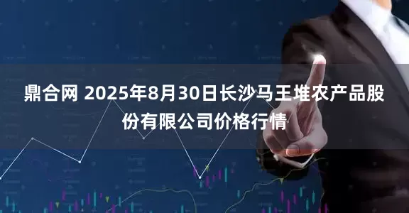 鼎合网 2025年8月30日长沙马王堆农产品股份有限公司价格行情