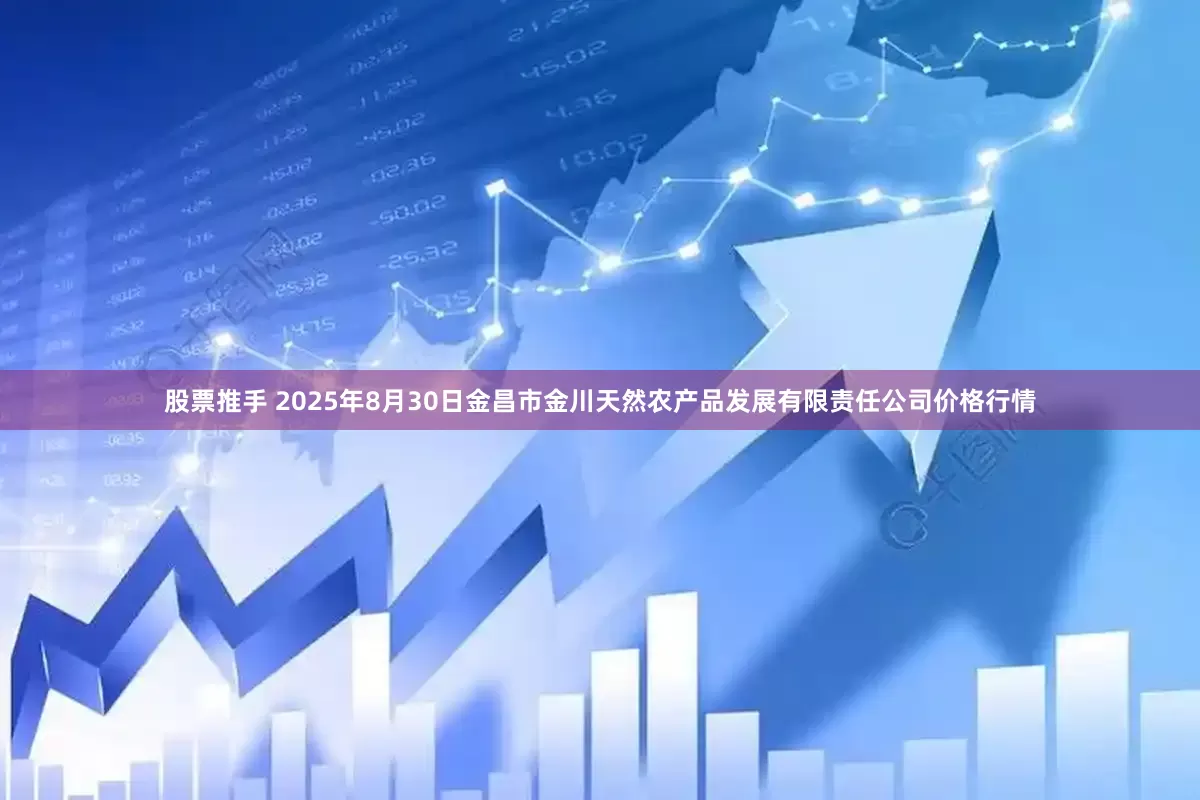 股票推手 2025年8月30日金昌市金川天然农产品发展有限责任公司价格行情