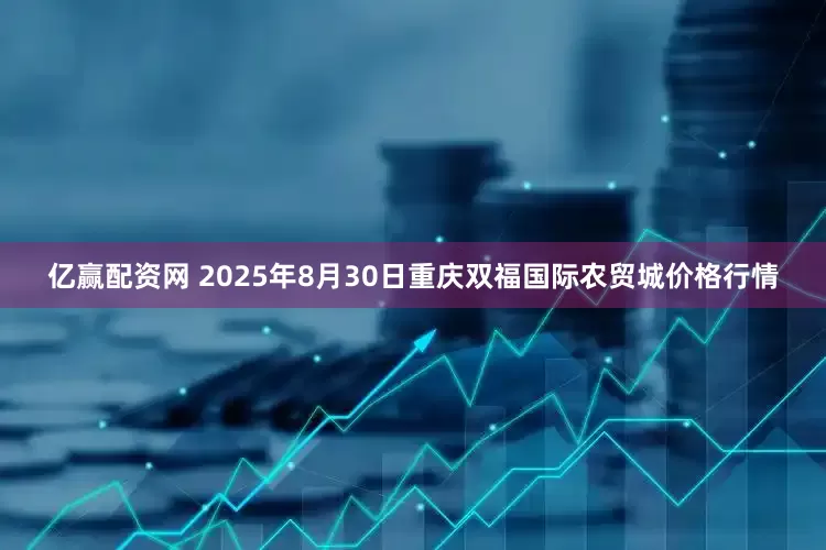 亿赢配资网 2025年8月30日重庆双福国际农贸城价格行情