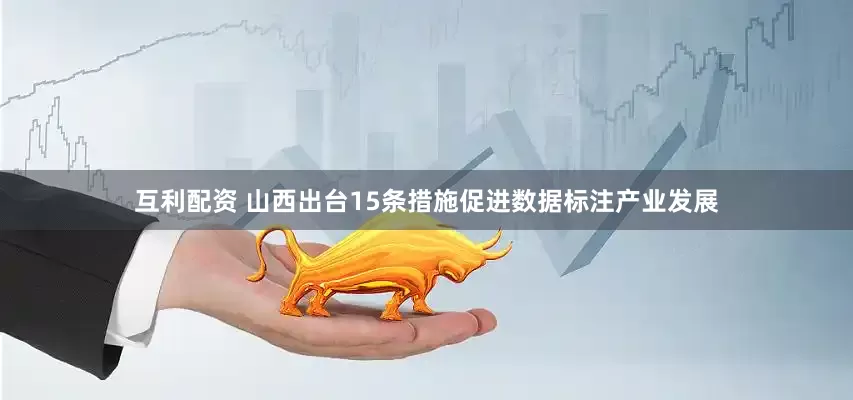 互利配资 山西出台15条措施促进数据标注产业发展
