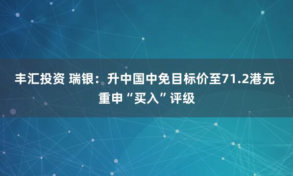 丰汇投资 瑞银：升中国中免目标价至71.2港元 重申“买入”评级
