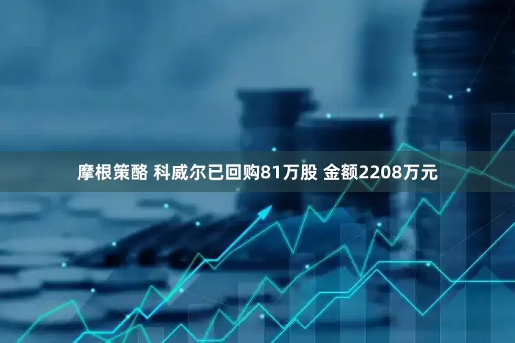 摩根策酪 科威尔已回购81万股 金额2208万元