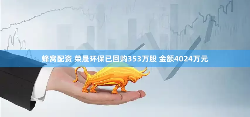 蜂窝配资 荣晟环保已回购353万股 金额4024万元
