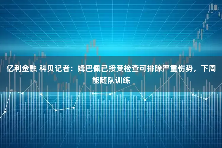 亿利金融 科贝记者：姆巴佩已接受检查可排除严重伤势，下周能随队训练