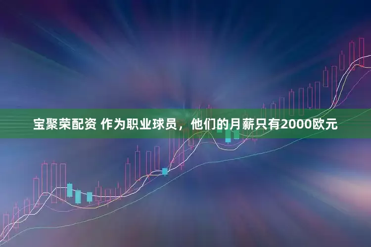宝聚荣配资 作为职业球员，他们的月薪只有2000欧元