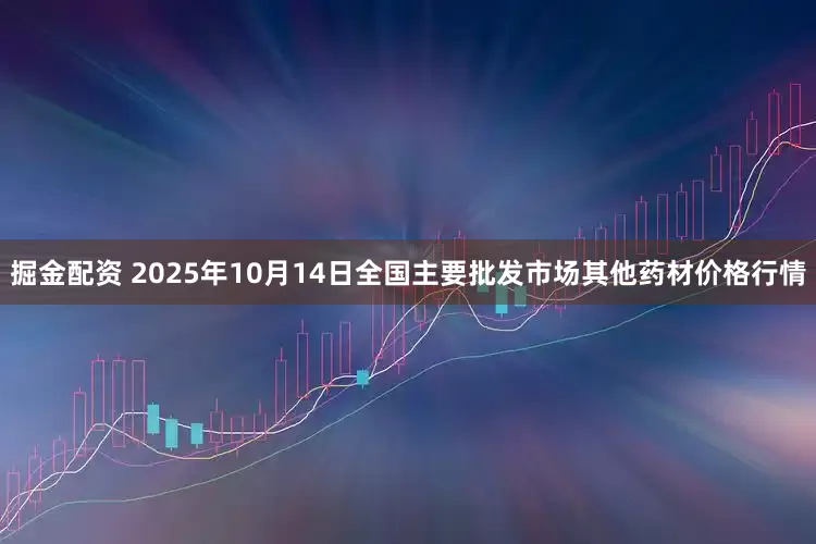 掘金配资 2025年10月14日全国主要批发市场其他药材价格行情