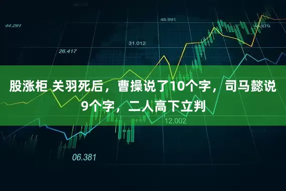 股涨柜 关羽死后，曹操说了10个字，司马懿说9个字，二人高下立判