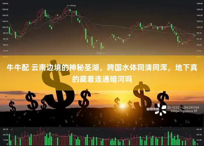 牛牛配 云南边境的神秘圣湖，跨国水体同清同浑，地下真的藏着连通暗河吗