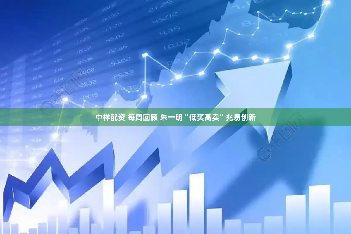 中祥配资 每周回顾 朱一明“低买高卖”兆易创新
